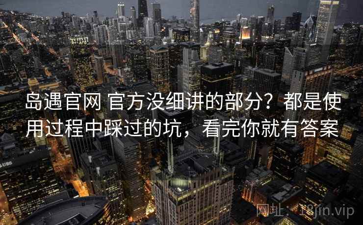 岛遇官网 官方没细讲的部分？都是使用过程中踩过的坑，看完你就有答案