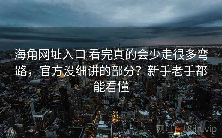 海角网址入口 看完真的会少走很多弯路，官方没细讲的部分？新手老手都能看懂