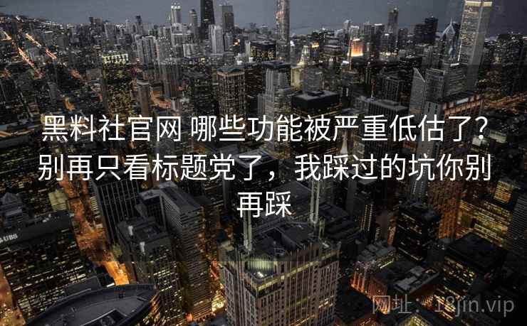 黑料社官网 哪些功能被严重低估了?别再只看标题党了,我踩过的坑你别再踩 黑料社官网 哪些功能被严重低估了?别再只看标题党了,我踩过的坑你别再踩