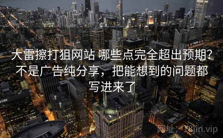 大雷擦打狙网站 哪些点完全超出预期？不是广告纯分享，把能想到的问题都写进来了
