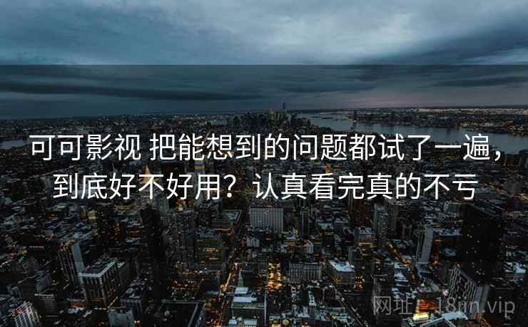 可可影视 把能想到的问题都试了一遍,到底好不好用?认真看完真的不亏 可可影视 把能想到的问题都试了一遍,到底好不好用?认真看完真的不亏