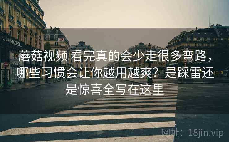 蘑菇视频 看完真的会少走很多弯路，哪些习惯会让你越用越爽？是踩雷还是惊喜全写在这里