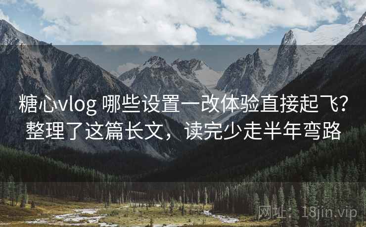 糖心vlog 哪些设置一改体验直接起飞?整理了这篇长文,读完少走半年弯路 糖心vlog 哪些设置一改体验直接起飞?整理了这篇长文,读完少走半年弯路
