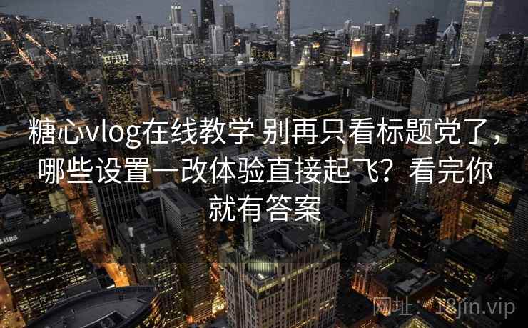 糖心vlog在线教学 别再只看标题党了，哪些设置一改体验直接起飞？看完你就有答案