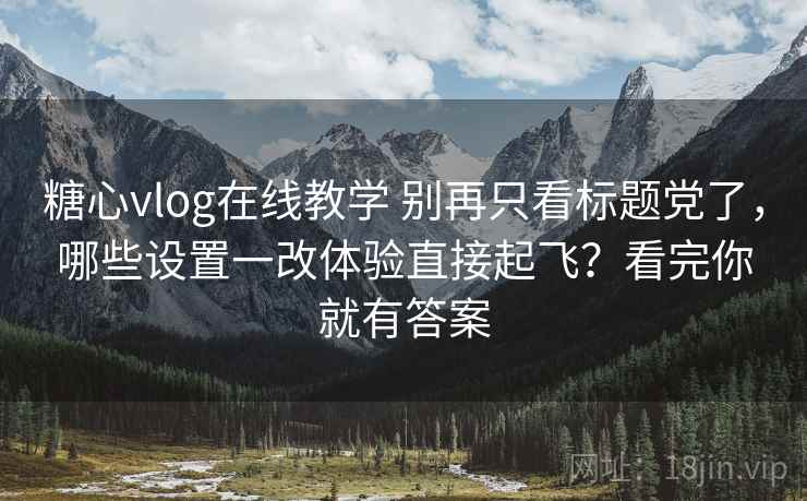 糖心vlog在线教学 别再只看标题党了，哪些设置一改体验直接起飞？看完你就有答案