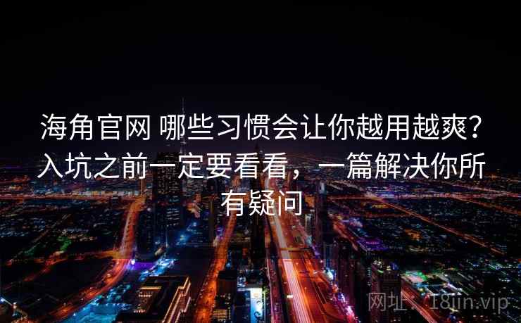 海角官网 哪些习惯会让你越用越爽?入坑之前一定要看看,一篇解决你所有疑问 海角官网 哪些习惯会让你越用越爽?入坑之前一定要看看,一篇解决你所有疑问