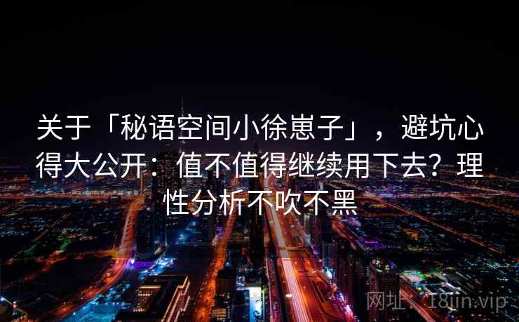 关于「秘语空间小徐崽子」，避坑心得大公开：值不值得继续用下去？理性分析不吹不黑