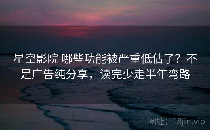 星空影院 哪些功能被严重低估了？不是广告纯分享，读完少走半年弯路