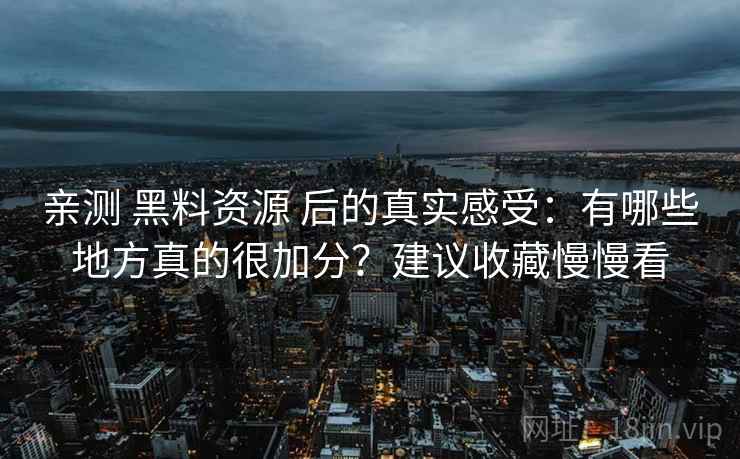 亲测 黑料资源 后的真实感受：有哪些地方真的很加分？建议收藏慢慢看
