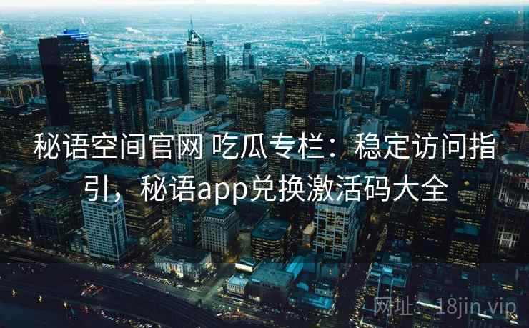 秘语空间官网 吃瓜专栏:稳定访问指引,秘语app兑换激活码大全 秘语空间官网 吃瓜专栏:稳定访问指引,秘语app兑换激活码大全