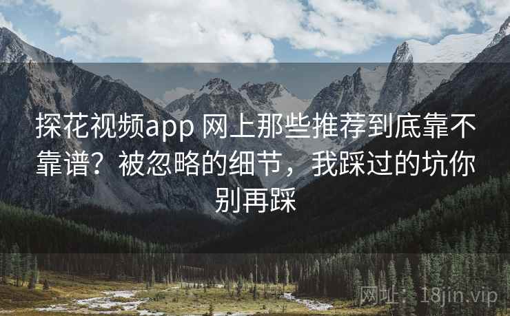 探花视频app 网上那些推荐到底靠不靠谱?被忽略的细节,我踩过的坑你别再踩 探花视频app 网上那些推荐到底靠不靠谱?被忽略的细节,我踩过的坑你别再踩