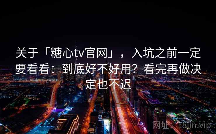 关于「糖心tv官网」，入坑之前一定要看看：到底好不好用？看完再做决定也不迟