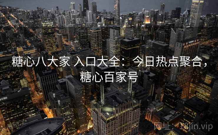 糖心八大家 入口大全：今日热点聚合，糖心百家号