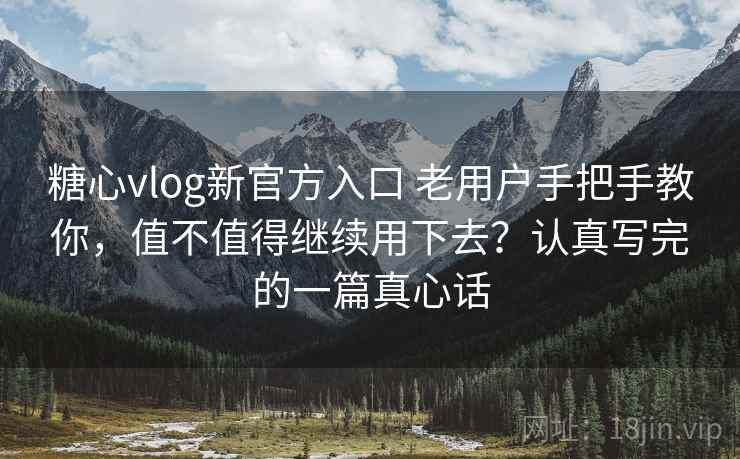 糖心vlog新官方入口 老用户手把手教你，值不值得继续用下去？认真写完的一篇真心话