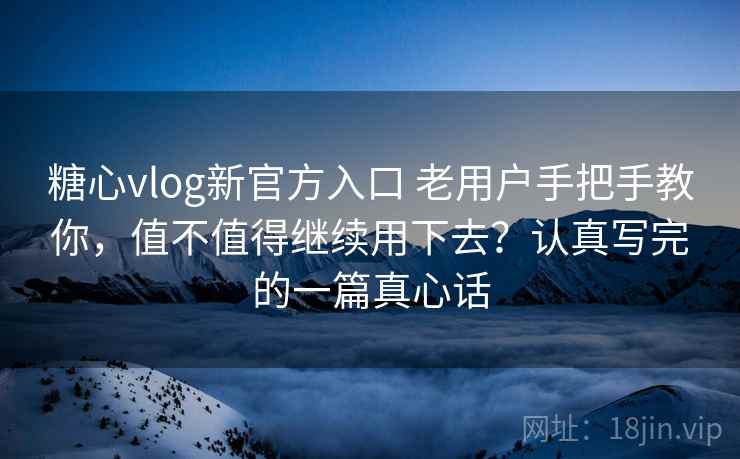 糖心vlog新官方入口 老用户手把手教你，值不值得继续用下去？认真写完的一篇真心话