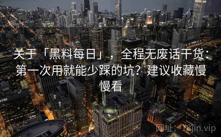 关于「黑料每日」，全程无废话干货：第一次用就能少踩的坑？建议收藏慢慢看