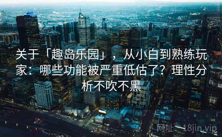 关于「趣岛乐园」，从小白到熟练玩家：哪些功能被严重低估了？理性分析不吹不黑