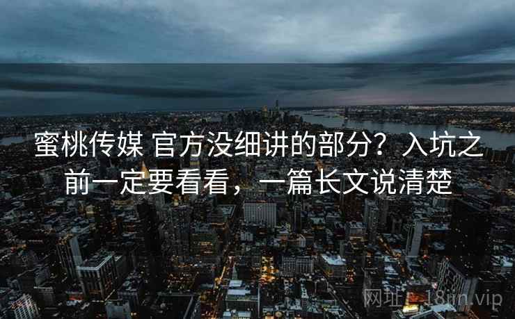 蜜桃传媒 官方没细讲的部分？入坑之前一定要看看，一篇长文说清楚