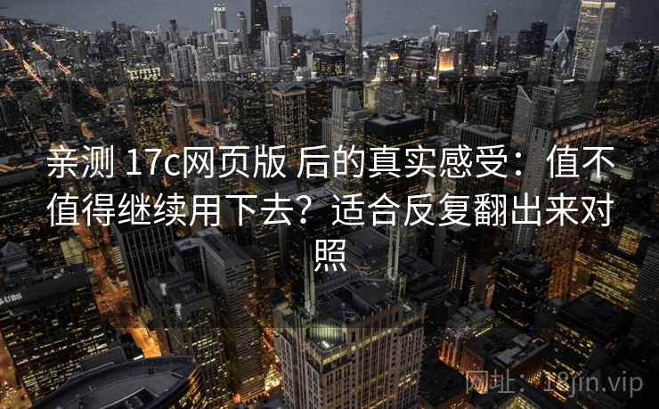 亲测 17c网页版 后的真实感受：值不值得继续用下去？适合反复翻出来对照