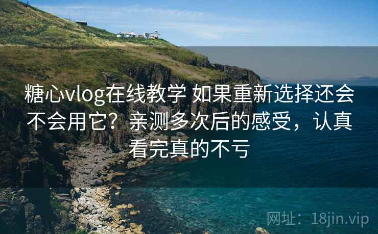 糖心vlog在线教学 如果重新选择还会不会用它？亲测多次后的感受，认真看完真的不亏
