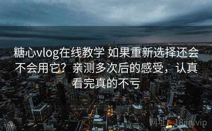 糖心vlog在线教学 如果重新选择还会不会用它？亲测多次后的感受，认真看完真的不亏