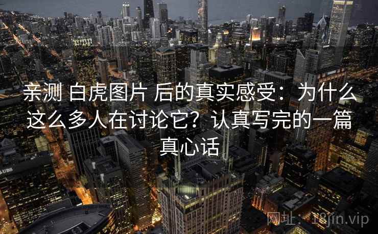 亲测 白虎图片 后的真实感受:为什么这么多人在讨论它?认真写完的一篇真心话 亲测 白虎图片 后的真实感受:为什么这么多人在讨论它?认真写完的一篇真心话