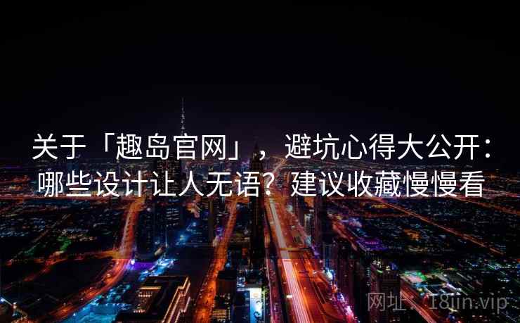 关于「趣岛官网」，避坑心得大公开：哪些设计让人无语？建议收藏慢慢看