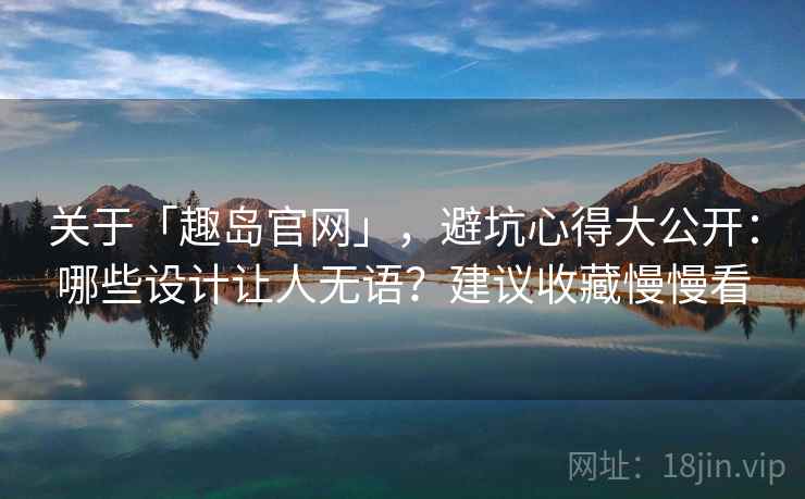 关于「趣岛官网」，避坑心得大公开：哪些设计让人无语？建议收藏慢慢看