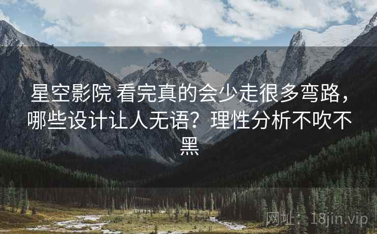 星空影院 看完真的会少走很多弯路，哪些设计让人无语？理性分析不吹不黑