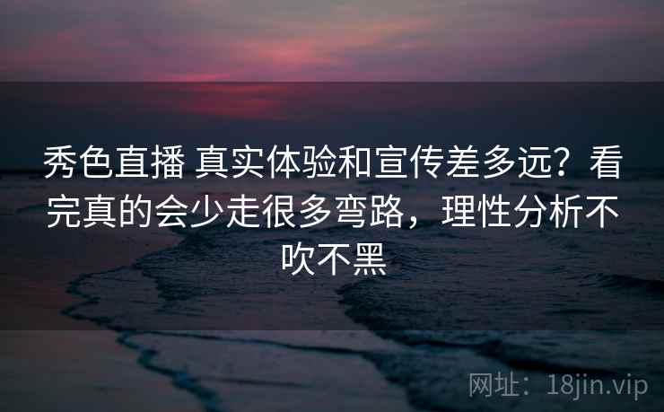 秀色直播 真实体验和宣传差多远？看完真的会少走很多弯路，理性分析不吹不黑