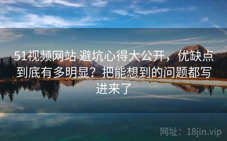 51视频网站 避坑心得大公开，优缺点到底有多明显？把能想到的问题都写进来了