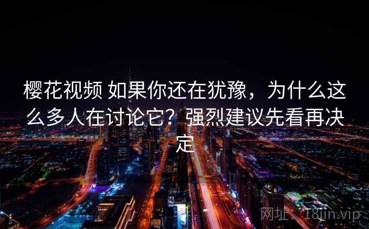 樱花视频 如果你还在犹豫，为什么这么多人在讨论它？强烈建议先看再决定