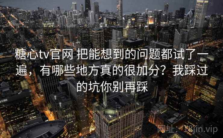 糖心tv官网 把能想到的问题都试了一遍，有哪些地方真的很加分？我踩过的坑你别再踩