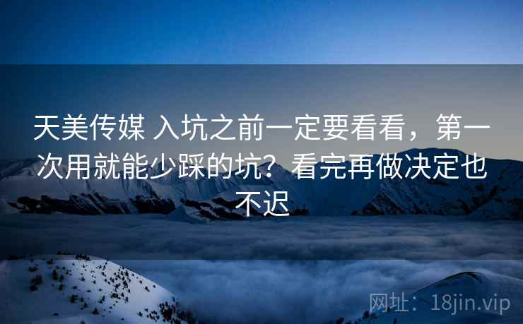 天美传媒 入坑之前一定要看看，第一次用就能少踩的坑？看完再做决定也不迟