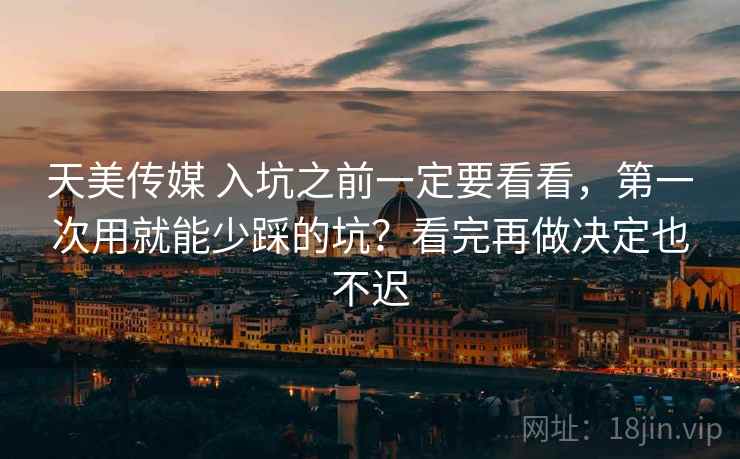 天美传媒 入坑之前一定要看看，第一次用就能少踩的坑？看完再做决定也不迟