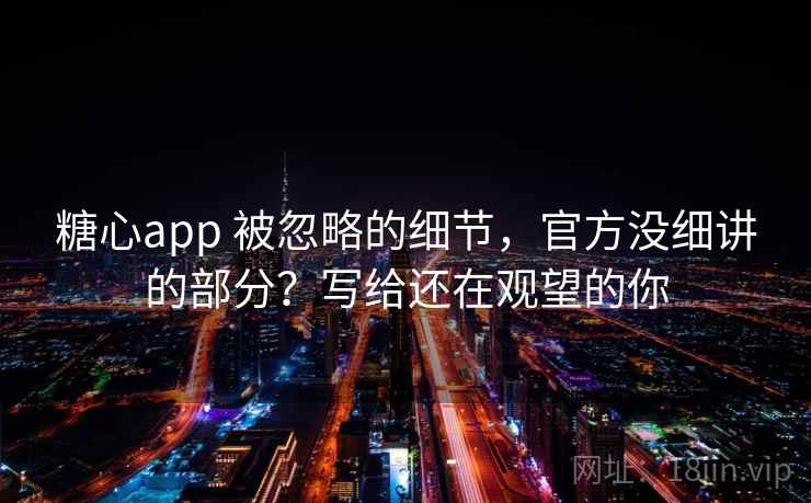 糖心app 被忽略的细节，官方没细讲的部分？写给还在观望的你