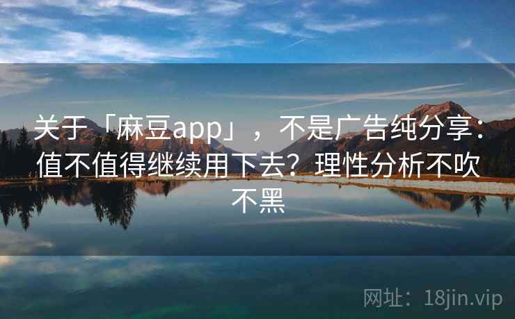 关于「麻豆app」，不是广告纯分享：值不值得继续用下去？理性分析不吹不黑