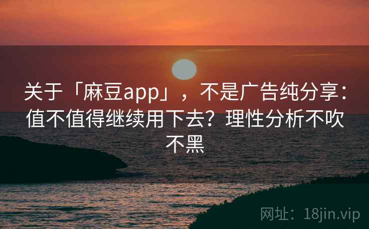 关于「麻豆app」，不是广告纯分享：值不值得继续用下去？理性分析不吹不黑
