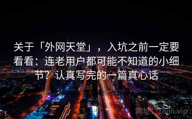 关于「外网天堂」，入坑之前一定要看看：连老用户都可能不知道的小细节？认真写完的一篇真心话