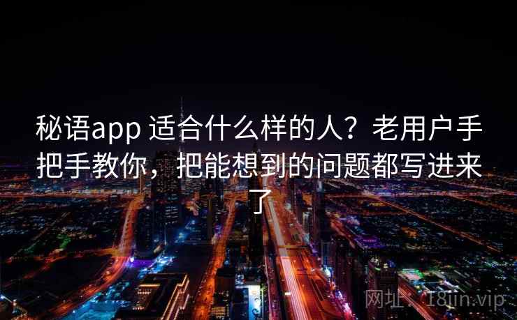 秘语app 适合什么样的人？老用户手把手教你，把能想到的问题都写进来了