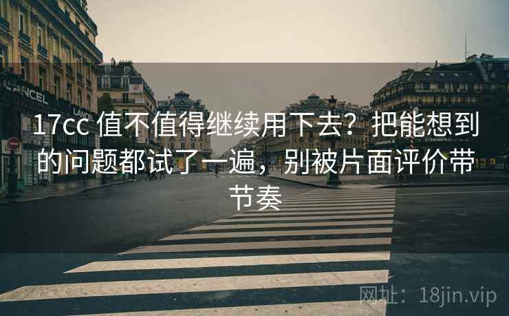 17cc 值不值得继续用下去？把能想到的问题都试了一遍，别被片面评价带节奏