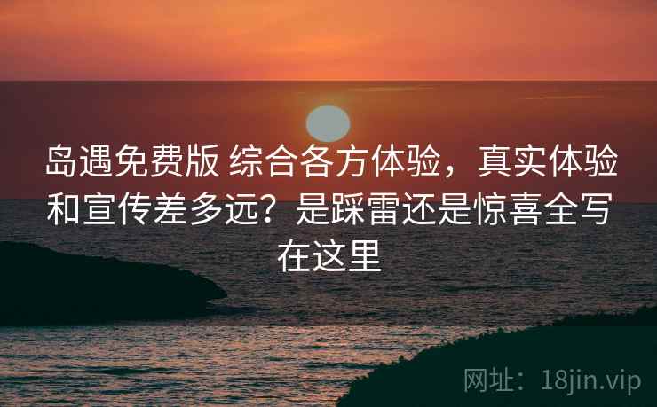 岛遇免费版 综合各方体验，真实体验和宣传差多远？是踩雷还是惊喜全写在这里