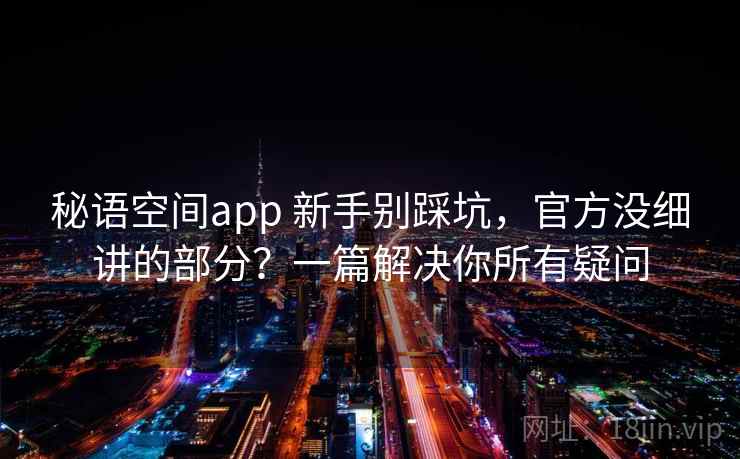 秘语空间app 新手别踩坑，官方没细讲的部分？一篇解决你所有疑问