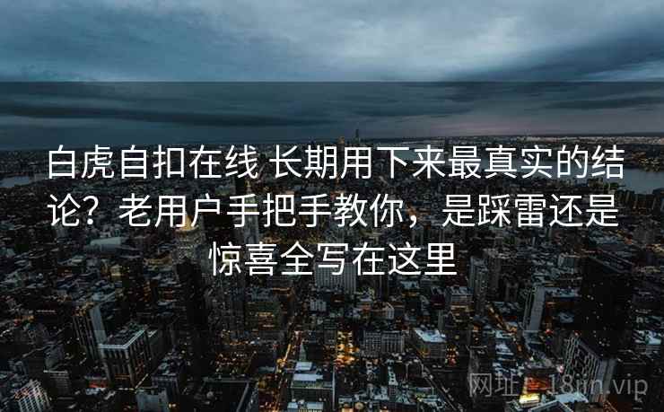 白虎自扣在线 长期用下来最真实的结论？老用户手把手教你，是踩雷还是惊喜全写在这里