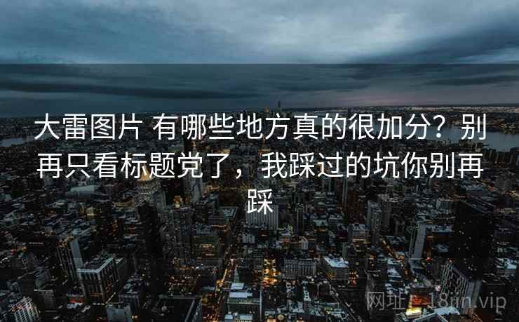 大雷图片 有哪些地方真的很加分？别再只看标题党了，我踩过的坑你别再踩