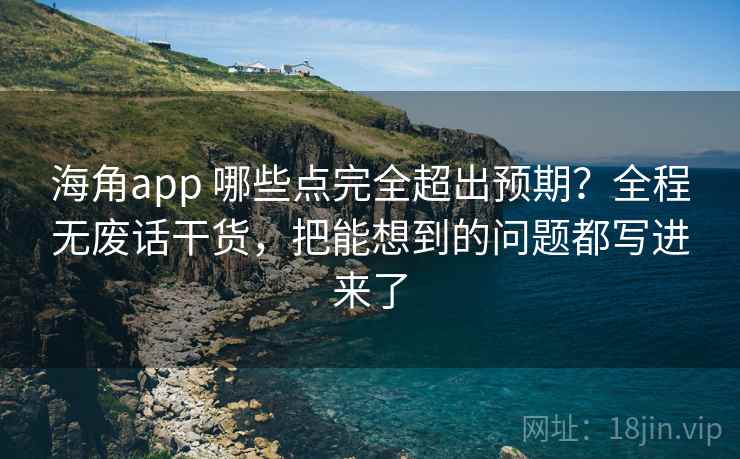 海角app 哪些点完全超出预期？全程无废话干货，把能想到的问题都写进来了