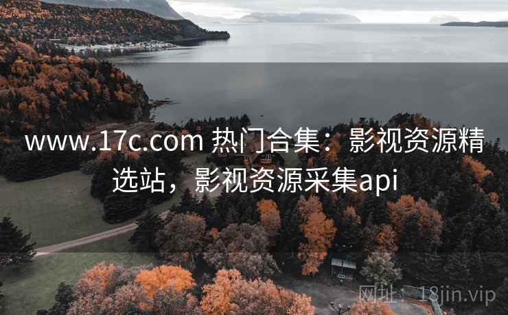 www.17c.com 热门合集：影视资源精选站，影视资源采集api