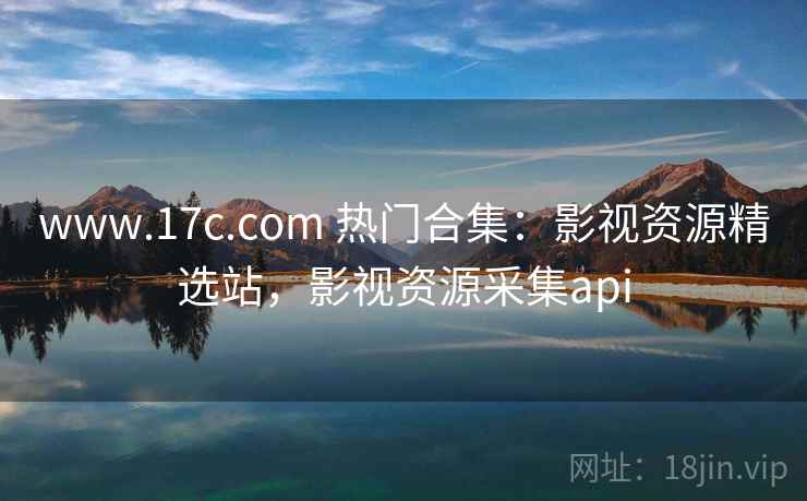 www.17c.com 热门合集：影视资源精选站，影视资源采集api