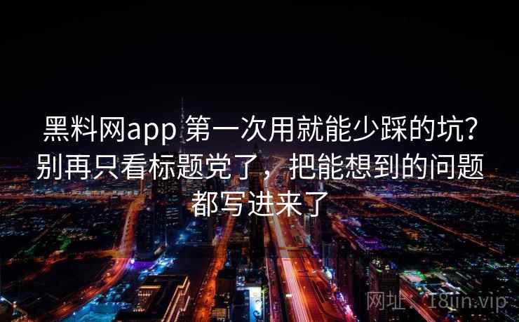 黑料网app 第一次用就能少踩的坑？别再只看标题党了，把能想到的问题都写进来了