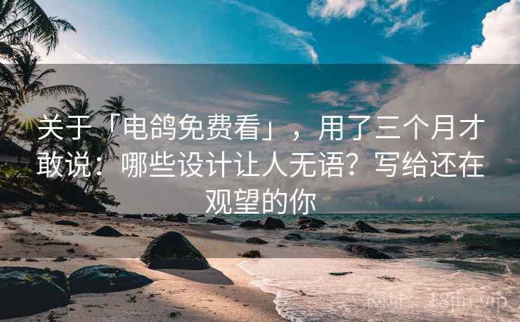 关于「电鸽免费看」，用了三个月才敢说：哪些设计让人无语？写给还在观望的你